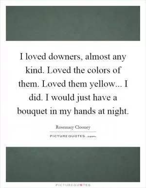 I loved downers, almost any kind. Loved the colors of them. Loved them yellow... I did. I would just have a bouquet in my hands at night Picture Quote #1