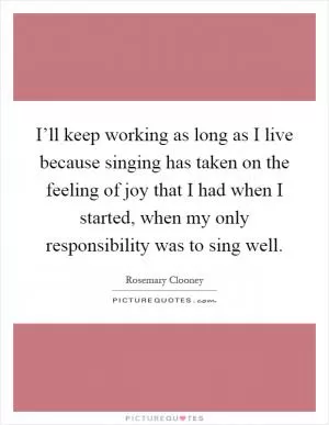 I’ll keep working as long as I live because singing has taken on the feeling of joy that I had when I started, when my only responsibility was to sing well Picture Quote #1