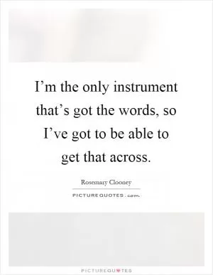 I’m the only instrument that’s got the words, so I’ve got to be able to get that across Picture Quote #1