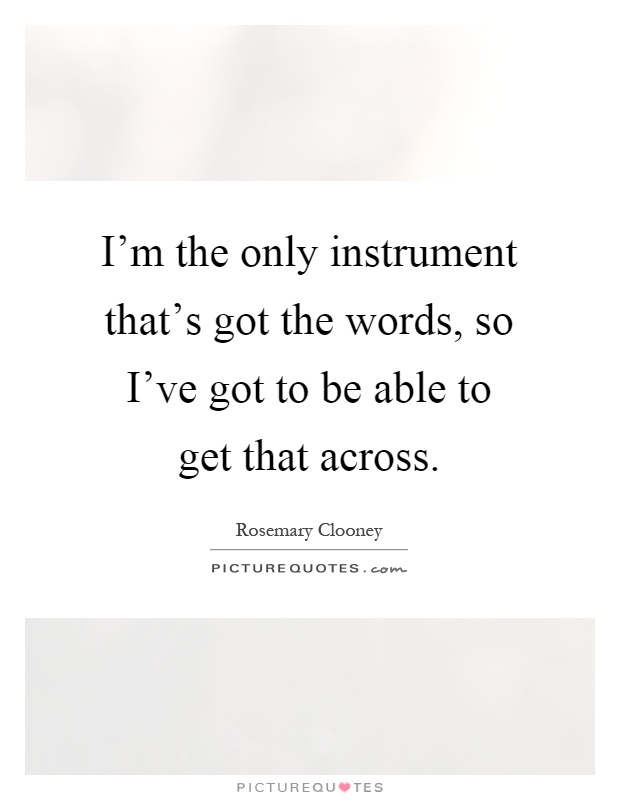 I'm the only instrument that's got the words, so I've got to be able to get that across Picture Quote #1