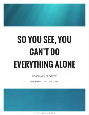 So you see, you can’t do everything alone Picture Quote #1
