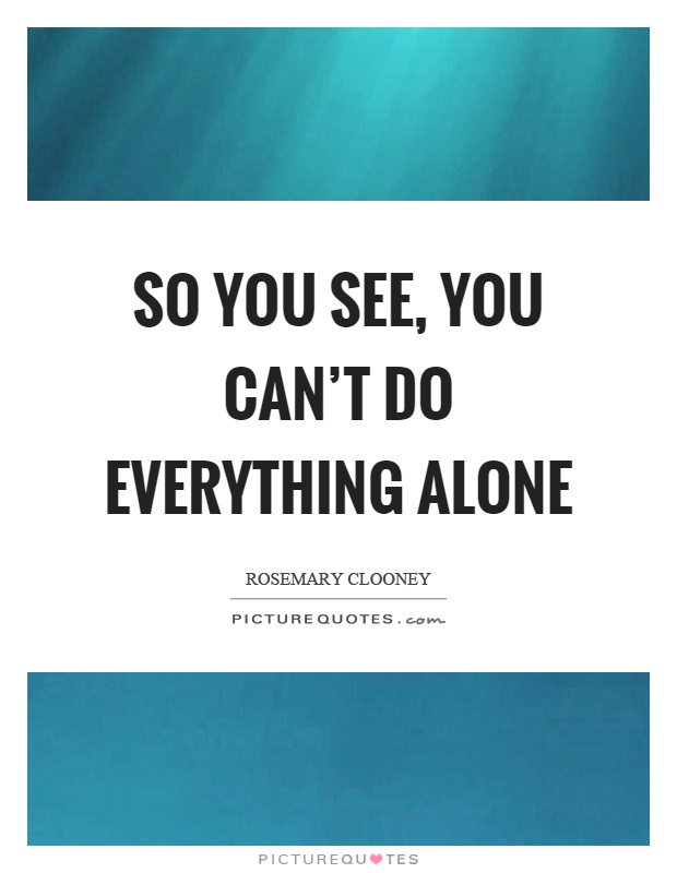 So you see, you can't do everything alone Picture Quote #1