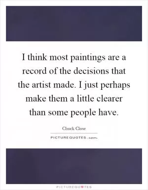 I think most paintings are a record of the decisions that the artist made. I just perhaps make them a little clearer than some people have Picture Quote #1