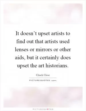It doesn’t upset artists to find out that artists used lenses or mirrors or other aids, but it certainly does upset the art historians Picture Quote #1