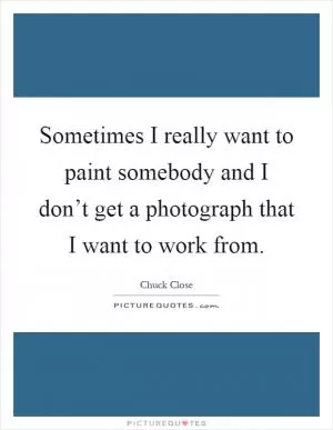 Sometimes I really want to paint somebody and I don’t get a photograph that I want to work from Picture Quote #1