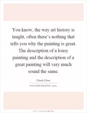 You know, the way art history is taught, often there’s nothing that tells you why the painting is great. The description of a lousy painting and the description of a great painting will very much sound the same Picture Quote #1