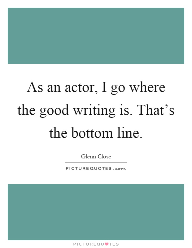 As an actor, I go where the good writing is. That's the bottom line Picture Quote #1