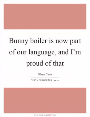 Bunny boiler is now part of our language, and I’m proud of that Picture Quote #1