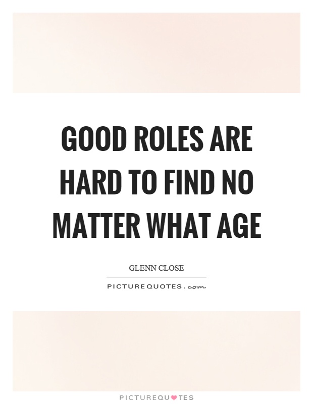 Good roles are hard to find no matter what age Picture Quote #1