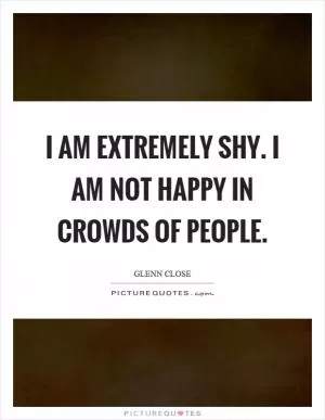 I am extremely shy. I am not happy in crowds of people Picture Quote #1