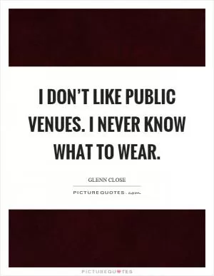 I don’t like public venues. I never know what to wear Picture Quote #1