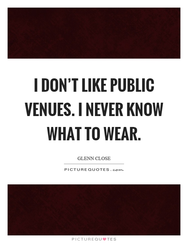 I don't like public venues. I never know what to wear Picture Quote #1