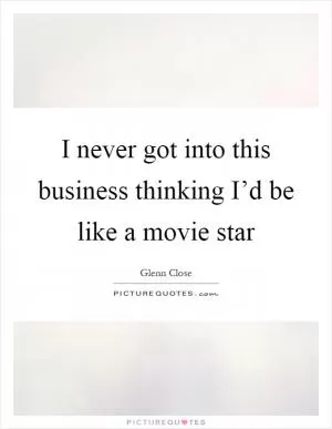 I never got into this business thinking I’d be like a movie star Picture Quote #1