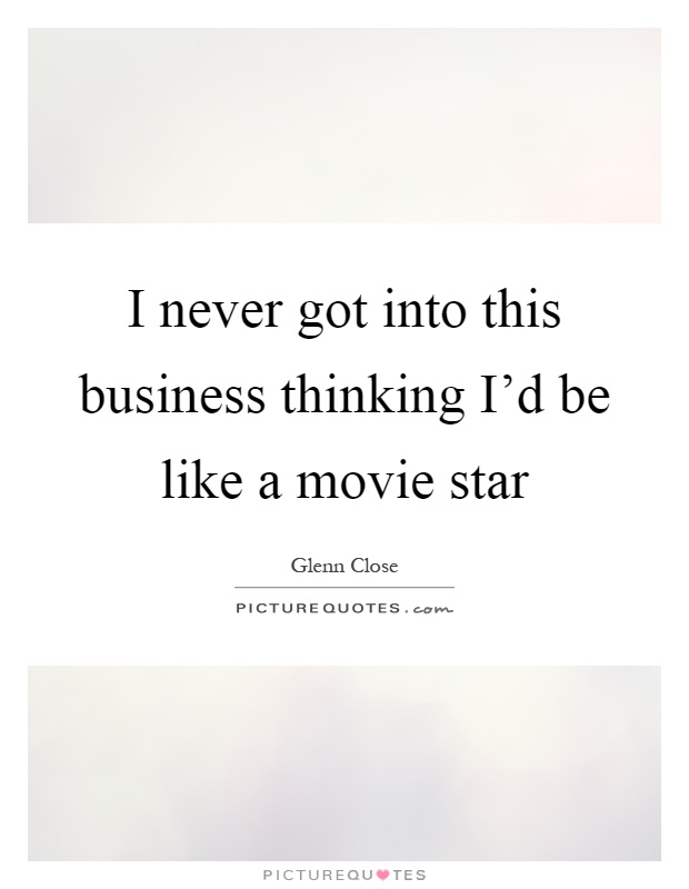 I never got into this business thinking I'd be like a movie star Picture Quote #1