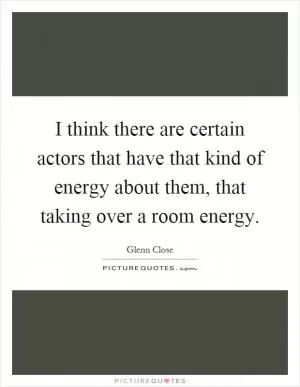 I think there are certain actors that have that kind of energy about them, that taking over a room energy Picture Quote #1