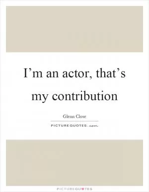 I’m an actor, that’s my contribution Picture Quote #1