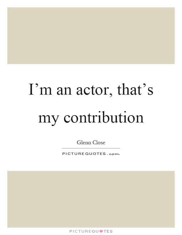 I'm an actor, that's my contribution Picture Quote #1