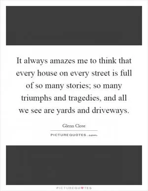 It always amazes me to think that every house on every street is full of so many stories; so many triumphs and tragedies, and all we see are yards and driveways Picture Quote #1