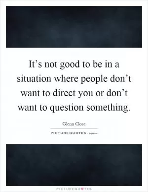 It’s not good to be in a situation where people don’t want to direct you or don’t want to question something Picture Quote #1