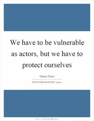 We have to be vulnerable as actors, but we have to protect ourselves Picture Quote #1