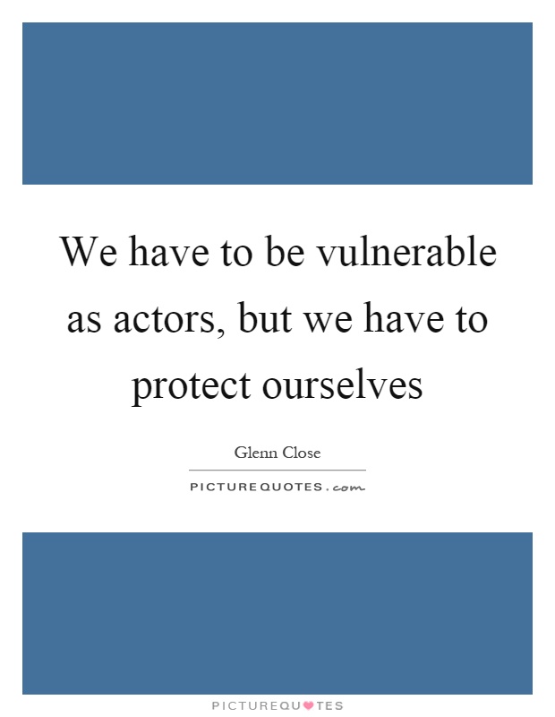 We have to be vulnerable as actors, but we have to protect ourselves Picture Quote #1
