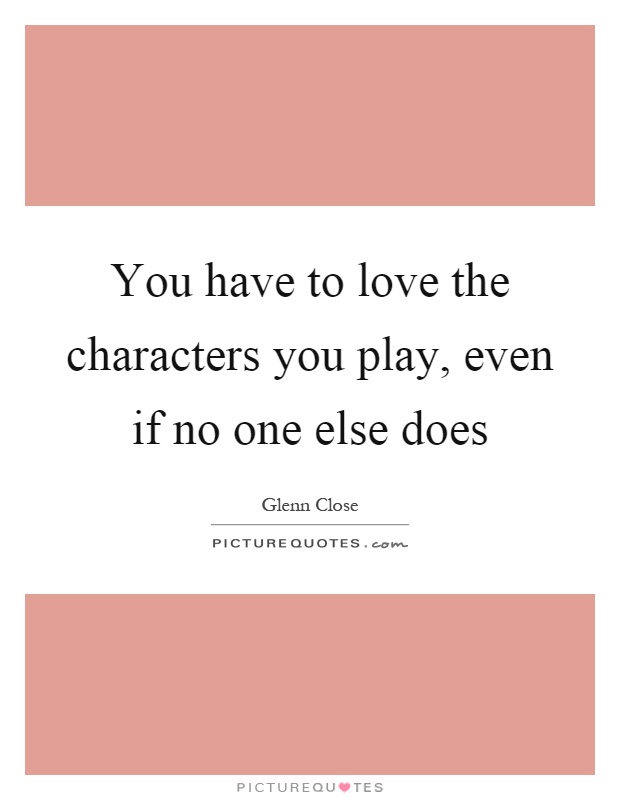 You have to love the characters you play, even if no one else does Picture Quote #1