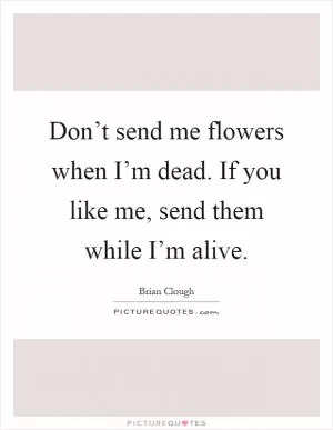 Don’t send me flowers when I’m dead. If you like me, send them while I’m alive Picture Quote #1