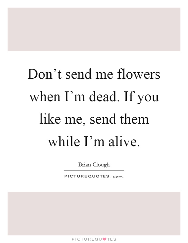 Don't send me flowers when I'm dead. If you like me, send them while I'm alive Picture Quote #1