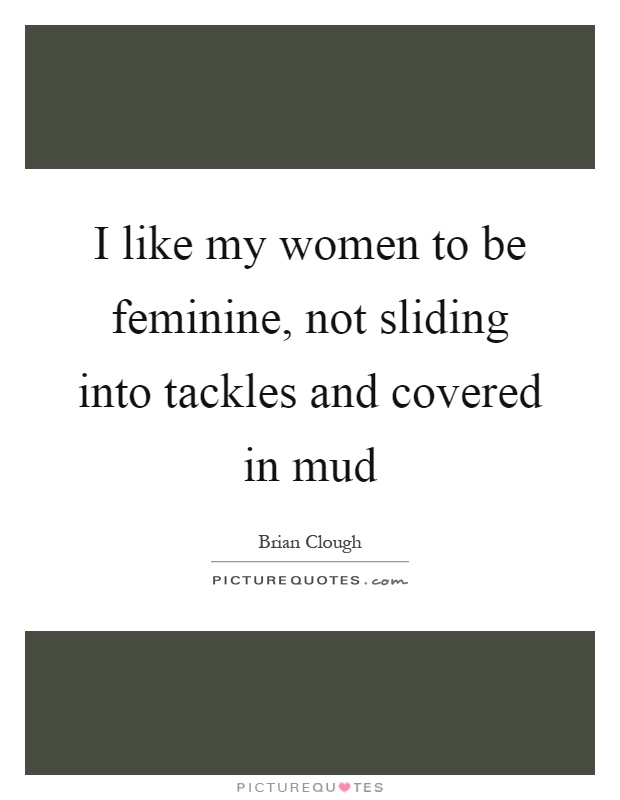 I like my women to be feminine, not sliding into tackles and covered in mud Picture Quote #1