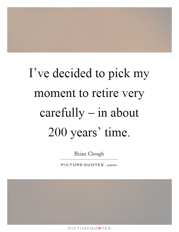 I've decided to pick my moment to retire very carefully – in about 200 years' time Picture Quote #1