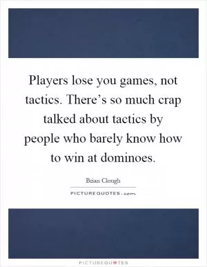 Players lose you games, not tactics. There’s so much crap talked about tactics by people who barely know how to win at dominoes Picture Quote #1