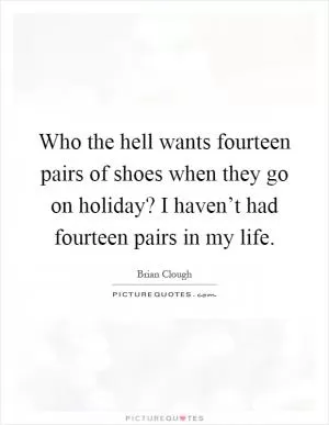 Who the hell wants fourteen pairs of shoes when they go on holiday? I haven’t had fourteen pairs in my life Picture Quote #1