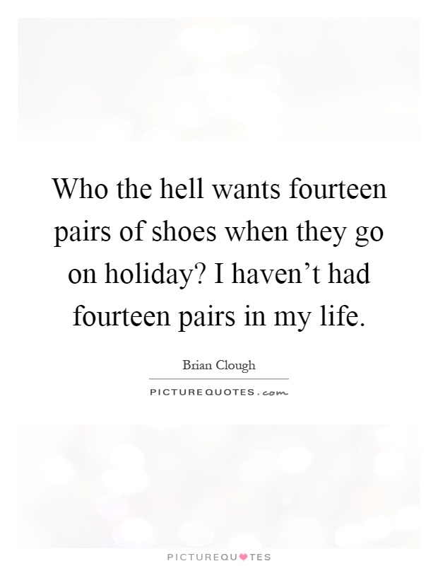 Who the hell wants fourteen pairs of shoes when they go on holiday? I haven't had fourteen pairs in my life Picture Quote #1