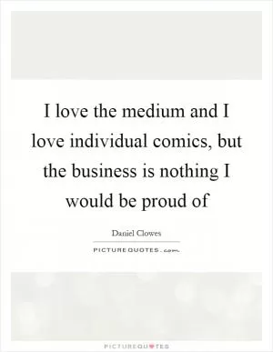 I love the medium and I love individual comics, but the business is nothing I would be proud of Picture Quote #1