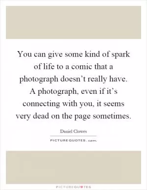 You can give some kind of spark of life to a comic that a photograph doesn’t really have. A photograph, even if it’s connecting with you, it seems very dead on the page sometimes Picture Quote #1