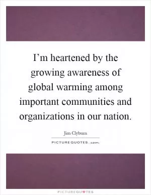 I’m heartened by the growing awareness of global warming among important communities and organizations in our nation Picture Quote #1