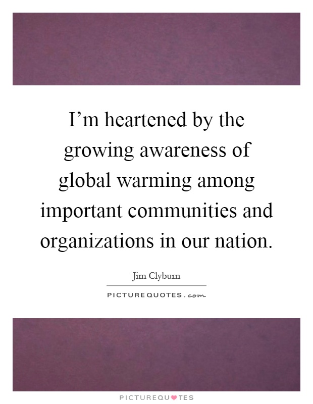 I'm heartened by the growing awareness of global warming among important communities and organizations in our nation Picture Quote #1