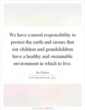 We have a moral responsibility to protect the earth and ensure that our children and grandchildren have a healthy and sustainable environment in which to live Picture Quote #1