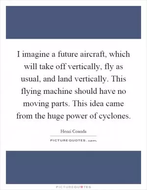 I imagine a future aircraft, which will take off vertically, fly as usual, and land vertically. This flying machine should have no moving parts. This idea came from the huge power of cyclones Picture Quote #1