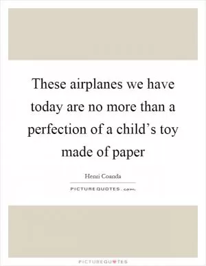 These airplanes we have today are no more than a perfection of a child’s toy made of paper Picture Quote #1