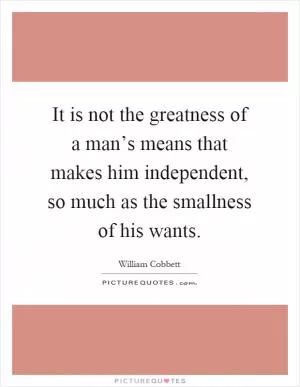 It is not the greatness of a man’s means that makes him independent, so much as the smallness of his wants Picture Quote #1