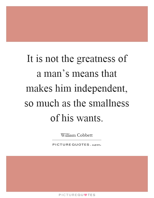 It is not the greatness of a man's means that makes him independent, so much as the smallness of his wants Picture Quote #1