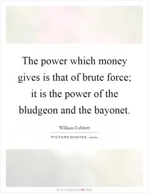 The power which money gives is that of brute force; it is the power of the bludgeon and the bayonet Picture Quote #1