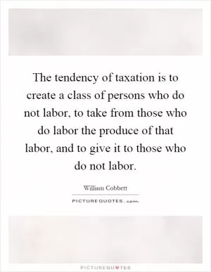 The tendency of taxation is to create a class of persons who do not labor, to take from those who do labor the produce of that labor, and to give it to those who do not labor Picture Quote #1