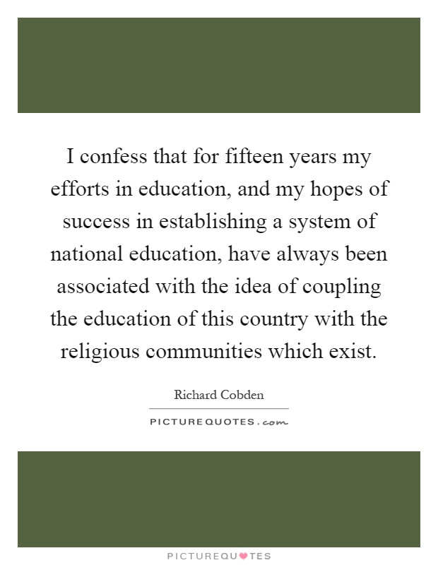 I confess that for fifteen years my efforts in education, and my hopes of success in establishing a system of national education, have always been associated with the idea of coupling the education of this country with the religious communities which exist Picture Quote #1