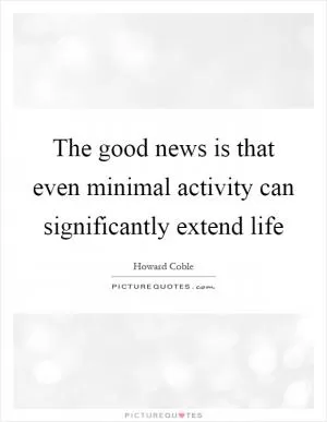 The good news is that even minimal activity can significantly extend life Picture Quote #1