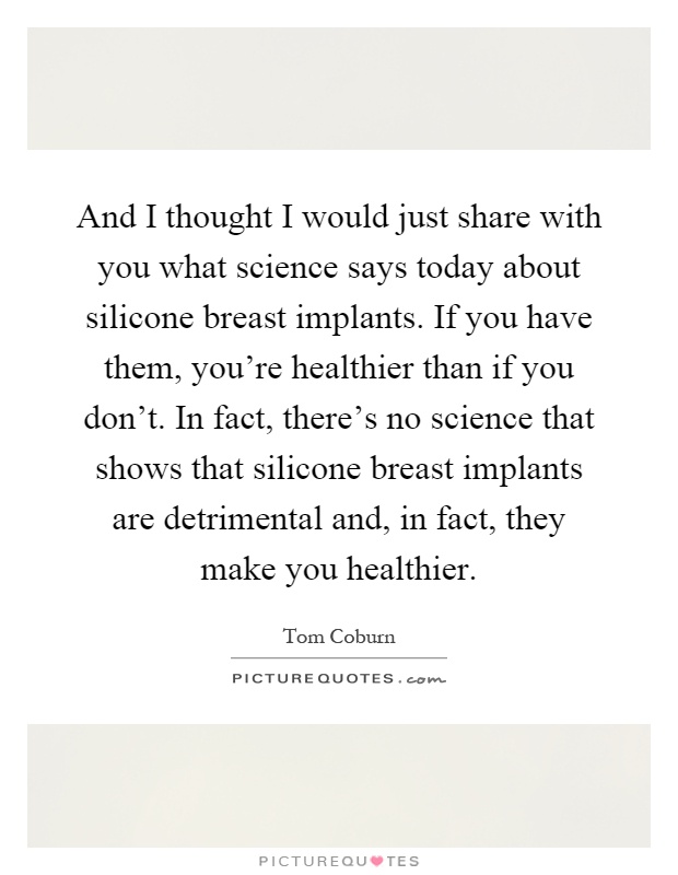 And I thought I would just share with you what science says today about silicone breast implants. If you have them, you're healthier than if you don't. In fact, there's no science that shows that silicone breast implants are detrimental and, in fact, they make you healthier Picture Quote #1