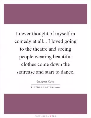 I never thought of myself in comedy at all... I loved going to the theatre and seeing people wearing beautiful clothes come down the staircase and start to dance Picture Quote #1