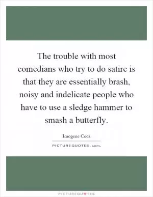 The trouble with most comedians who try to do satire is that they are essentially brash, noisy and indelicate people who have to use a sledge hammer to smash a butterfly Picture Quote #1