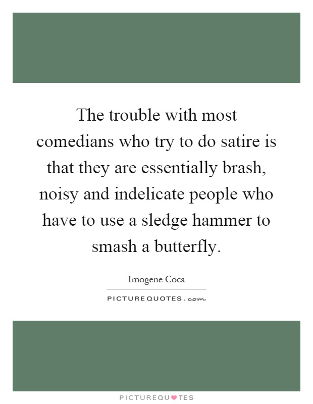 The trouble with most comedians who try to do satire is that they are essentially brash, noisy and indelicate people who have to use a sledge hammer to smash a butterfly Picture Quote #1